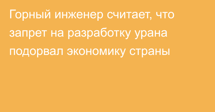 Горный инженер считает, что запрет на разработку урана подорвал экономику страны