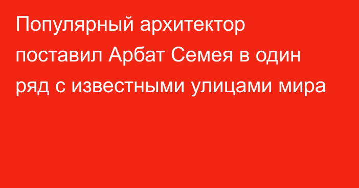 Популярный архитектор поставил Арбат Семея в один ряд с известными улицами мира