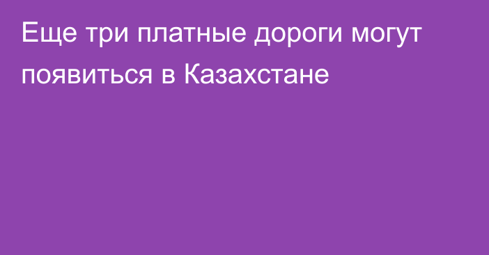 Еще три платные дороги могут появиться в Казахстане