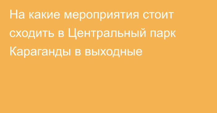 На какие мероприятия стоит сходить в Центральный парк Караганды в выходные