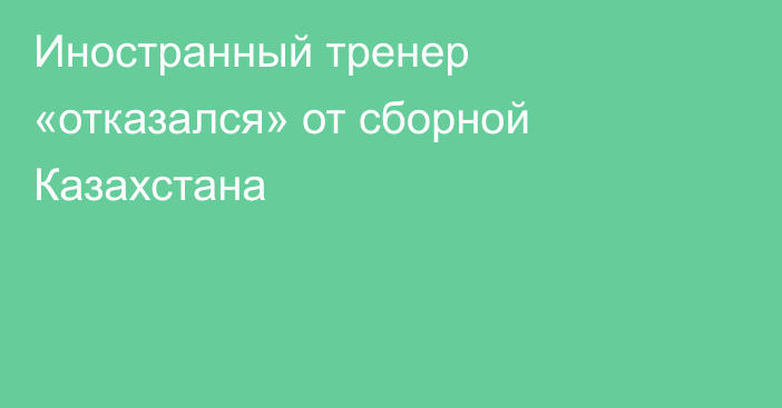 Иностранный тренер «отказался» от сборной Казахстана