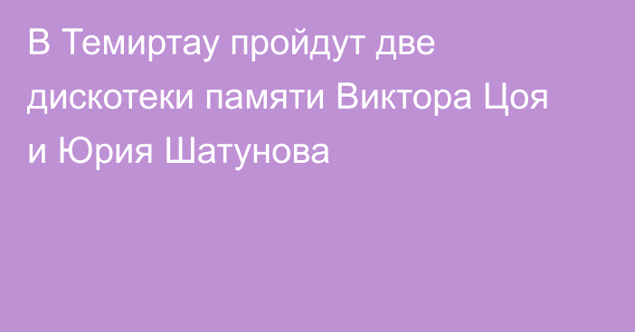 В Темиртау пройдут две дискотеки памяти Виктора Цоя и Юрия Шатунова