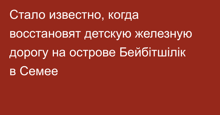 Стало известно, когда восстановят детскую железную дорогу на острове Бейбітшілік в Семее