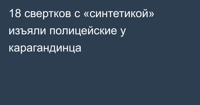 18 свертков с «синтетикой» изъяли полицейские у карагандинца