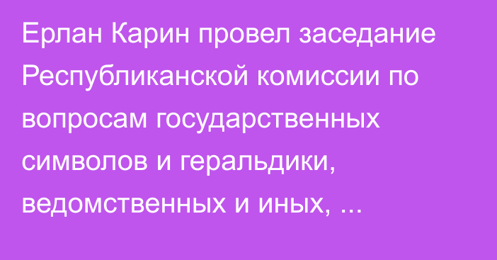 Ерлан Карин провел заседание Республиканской комиссии по вопросам государственных символов и геральдики, ведомственных и иных, приравненных к ним, наград