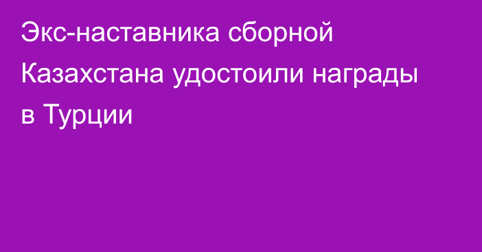 Экс-наставника сборной Казахстана удостоили награды в Турции