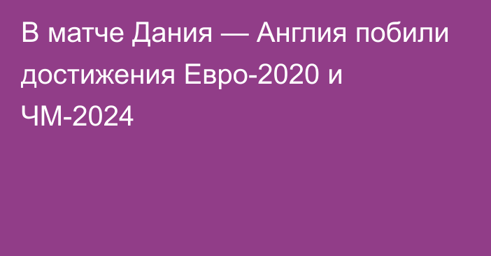 В матче Дания — Англия побили достижения Евро-2020 и ЧМ-2024