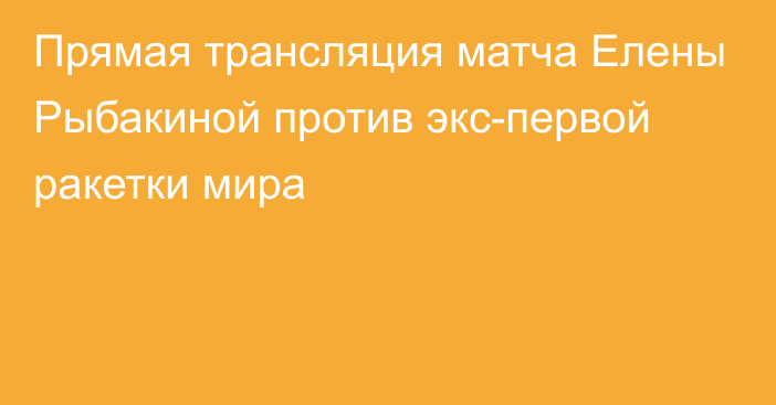 Прямая трансляция матча Елены Рыбакиной против экс-первой ракетки мира