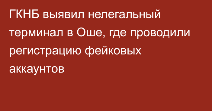 ГКНБ выявил нелегальный терминал в Оше, где проводили регистрацию фейковых аккаунтов