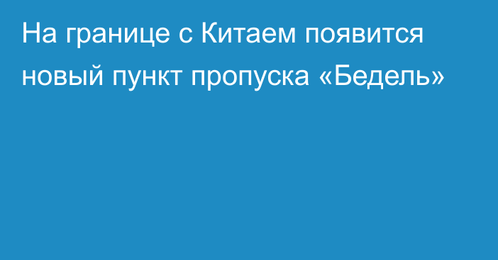 На границе с Китаем появится новый пункт пропуска «Бедель»