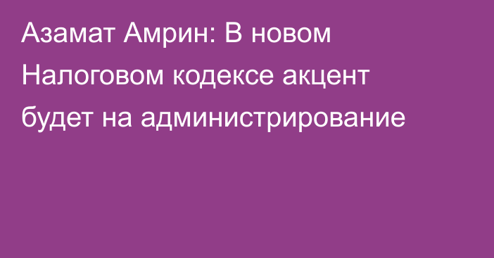 Азамат Амрин: В новом Налоговом кодексе акцент будет на администрирование