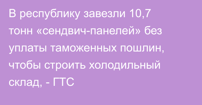 В республику завезли 10,7 тонн «сендвич-панелей» без уплаты таможенных пошлин, чтобы строить холодильный склад, - ГТС