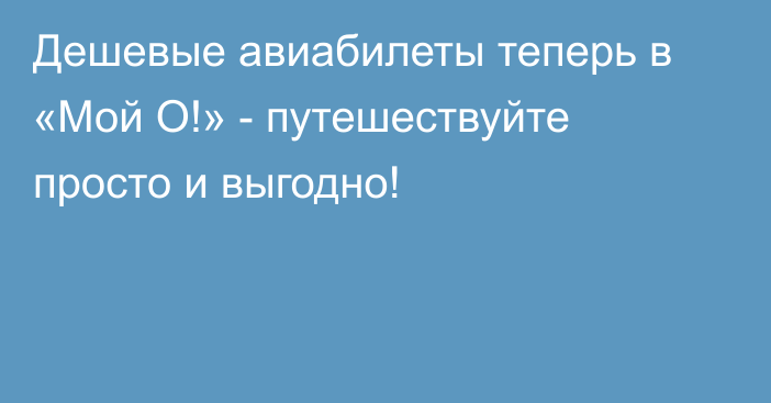 Дешевые авиабилеты теперь в «Мой О!» - путешествуйте просто и выгодно!