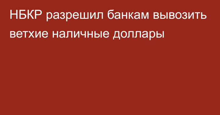 НБКР разрешил банкам вывозить ветхие наличные доллары