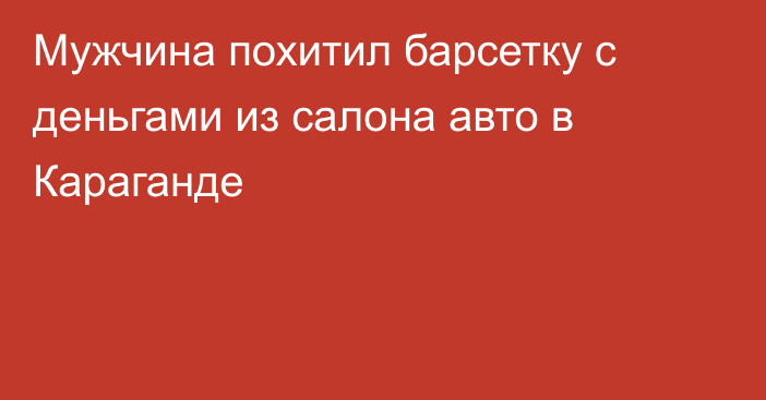 Мужчина похитил барсетку с деньгами из салона авто в Караганде