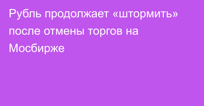 Рубль продолжает «штормить» после отмены торгов на Мосбирже