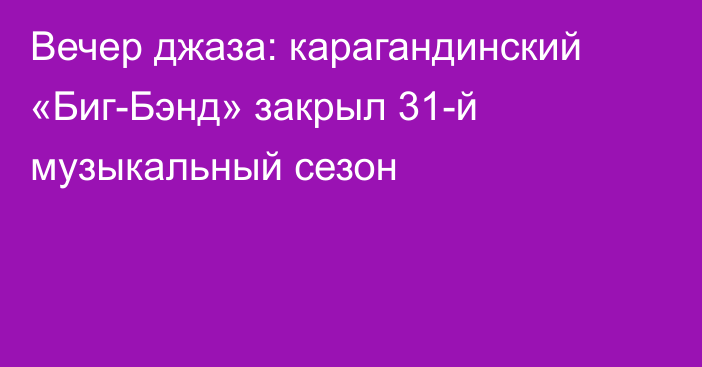 Вечер джаза: карагандинский «Биг-Бэнд» закрыл 31-й музыкальный сезон