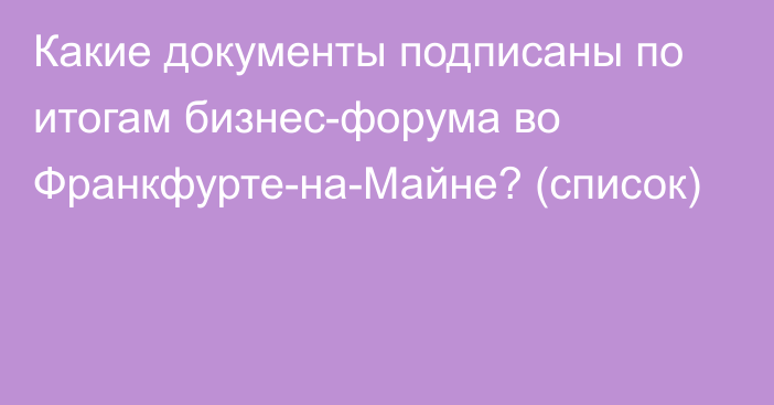 Какие документы подписаны по итогам бизнес-форума во Франкфурте-на-Майне? (список)