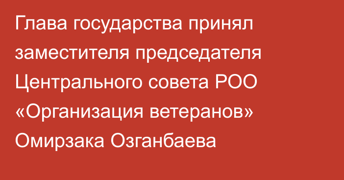 Глава государства принял заместителя председателя Центрального совета  РОО «Организация ветеранов» Омирзака Озганбаева