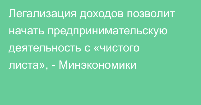 Легализация доходов позволит начать предпринимательскую деятельность с «чистого листа», - Минэкономики