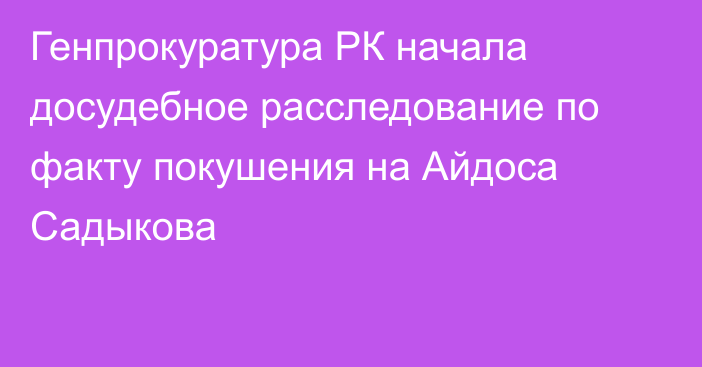 Генпрокуратура РК начала досудебное расследование по факту покушения на Айдоса Садыкова