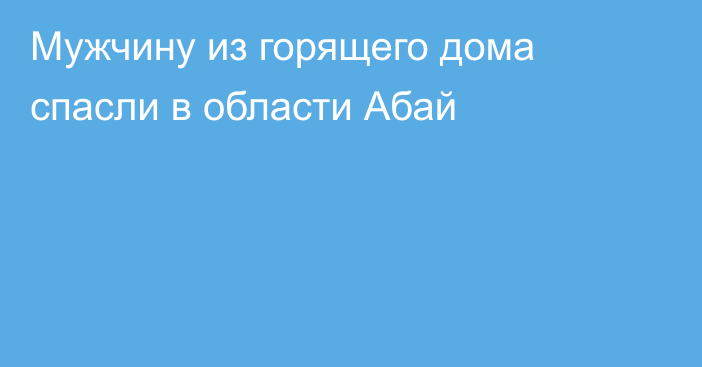 Мужчину из горящего дома спасли в области Абай