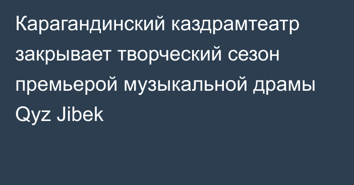 Карагандинский каздрамтеатр закрывает творческий сезон премьерой музыкальной драмы Qyz Jibek