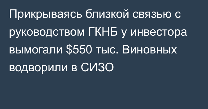 Прикрываясь близкой связью с руководством ГКНБ у инвестора вымогали $550 тыс. Виновных водворили в СИЗО