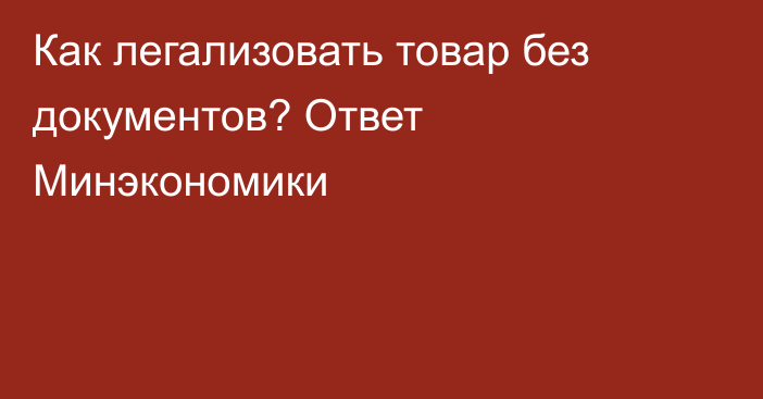 Как легализовать товар без документов? Ответ Минэкономики