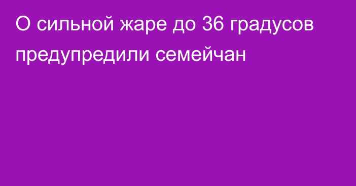 О сильной жаре до 36 градусов предупредили семейчан