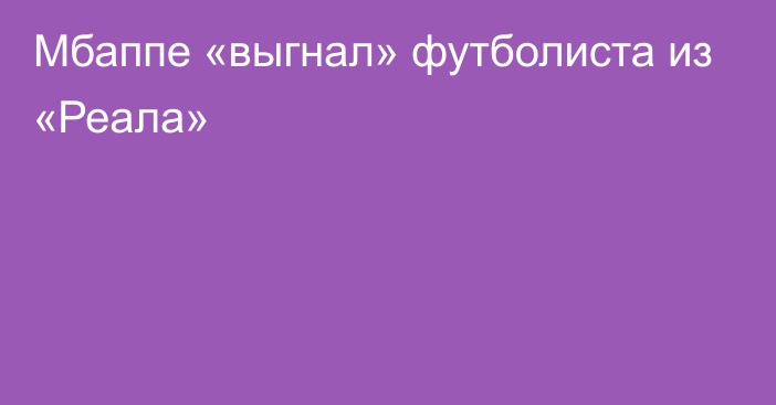 Мбаппе «выгнал» футболиста из «Реала»