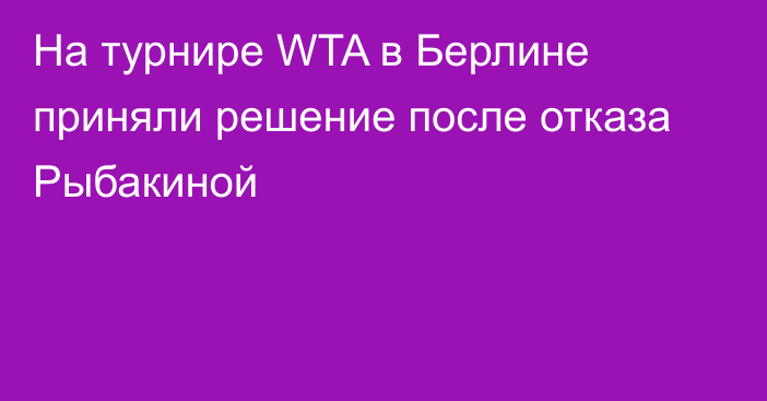 На турнире WTA в Берлине приняли решение после отказа Рыбакиной