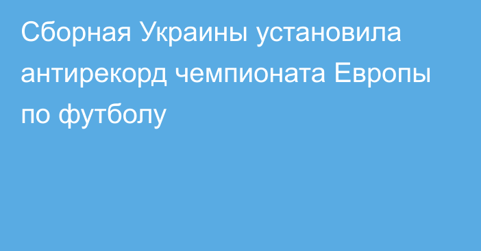 Сборная Украины установила антирекорд чемпионата Европы по футболу