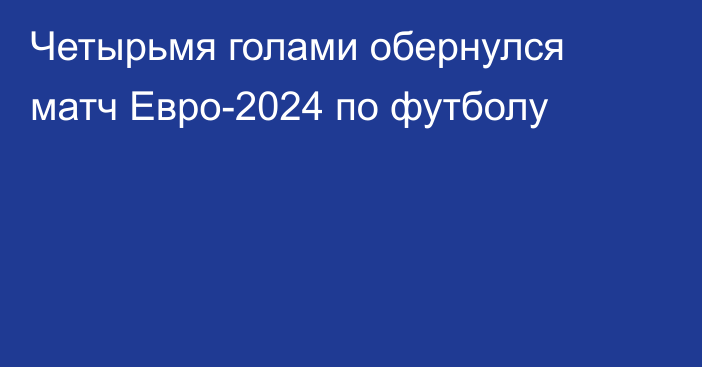 Четырьмя голами обернулся матч Евро-2024 по футболу