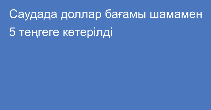 Саудада доллар бағамы шамамен 5 теңгеге көтерілді