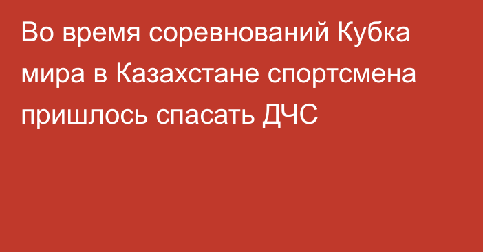 Во время соревнований Кубка мира в Казахстане спортсмена пришлось спасать ДЧС