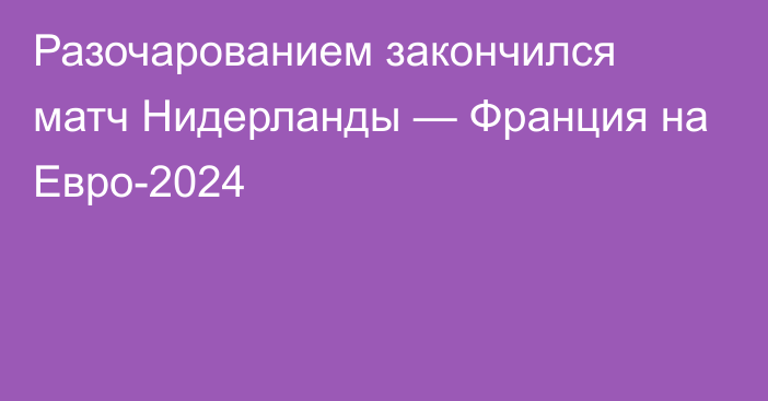 Разочарованием закончился матч Нидерланды — Франция на Евро-2024