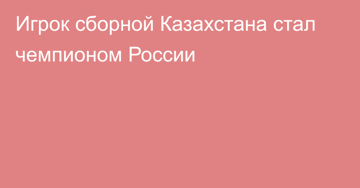 Игрок сборной Казахстана стал чемпионом России