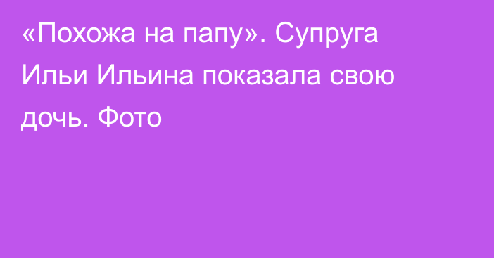 «Похожа на папу». Супруга Ильи Ильина показала свою дочь. Фото