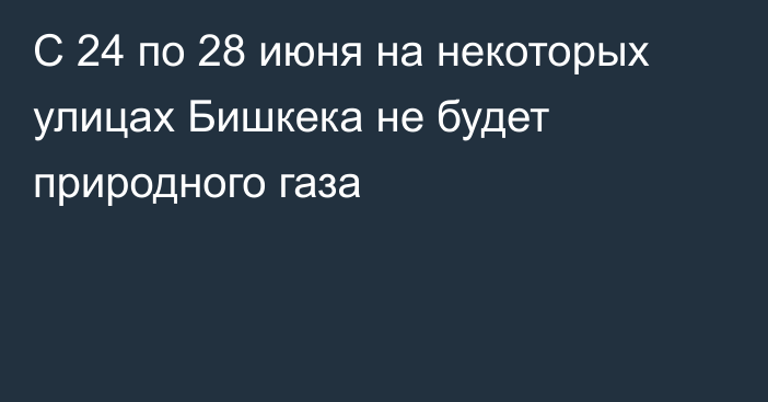 С 24 по 28 июня на некоторых улицах Бишкека не будет природного газа