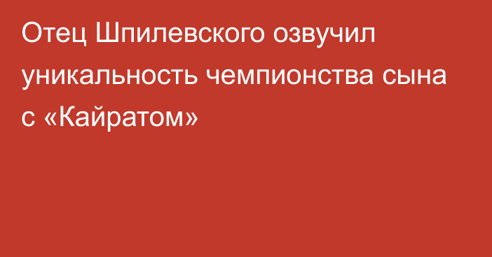 Отец Шпилевского озвучил уникальность чемпионства сына с «Кайратом»