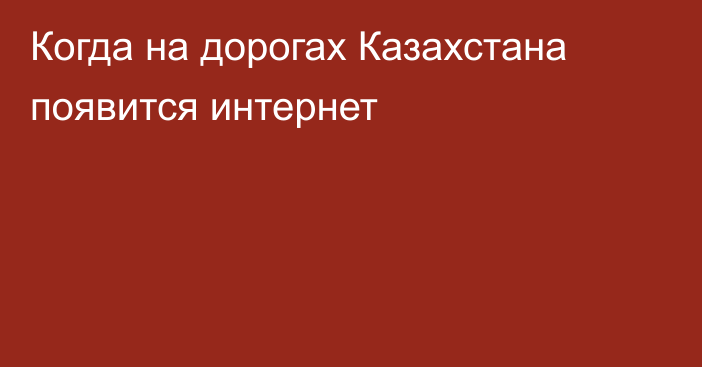 Когда на дорогах Казахстана появится интернет