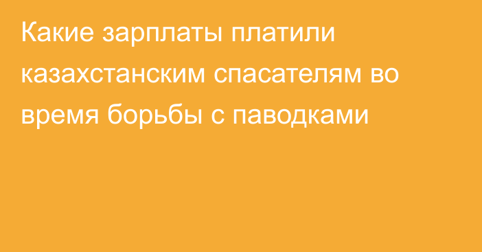 Какие зарплаты платили казахстанским спасателям во время борьбы с паводками