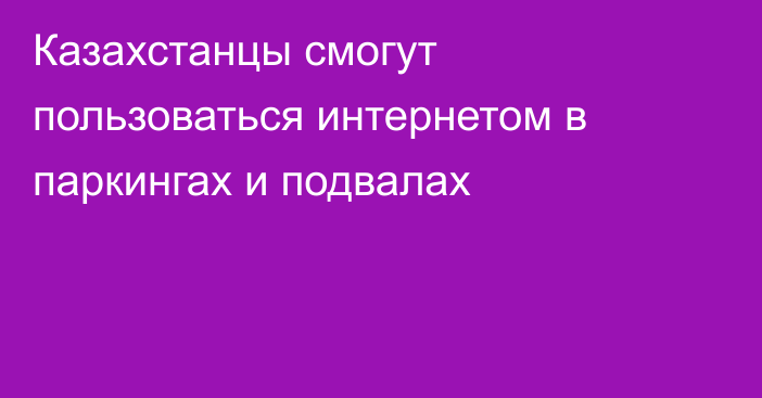 Казахстанцы смогут пользоваться интернетом в паркингах и подвалах