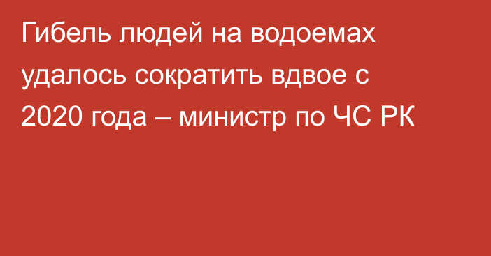 Гибель людей на водоемах удалось сократить вдвое с 2020 года – министр по ЧС РК