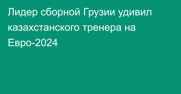 Лидер сборной Грузии удивил казахстанского тренера на Евро-2024