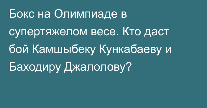 Бокс на Олимпиаде в супертяжелом весе. Кто даст бой Камшыбеку Кункабаеву и Баходиру Джалолову?