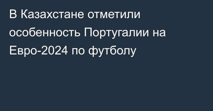 В Казахстане отметили особенность Португалии на Евро-2024 по футболу