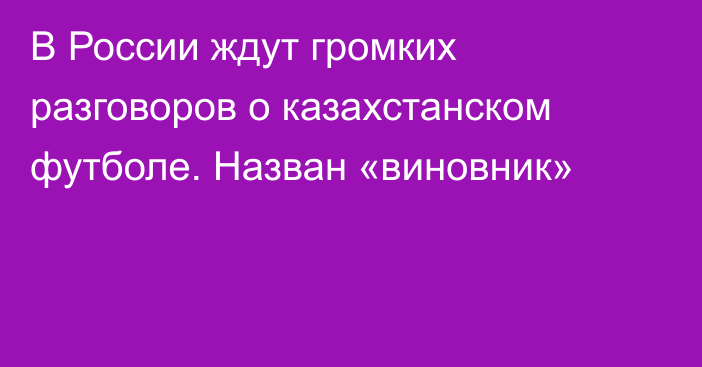 В России ждут громких разговоров о казахстанском футболе. Назван «виновник»