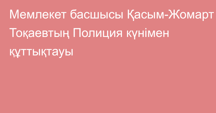 Мемлекет басшысы Қасым-Жомарт Тоқаевтың Полиция күнімен құттықтауы